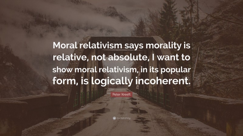 Peter Kreeft Quote: “Moral relativism says morality is relative, not absolute, I want to show moral relativism, in its popular form, is logically incoherent.”