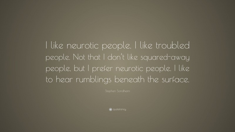 Stephen Sondheim Quote: “I like neurotic people. I like troubled people. Not that I don’t like squared-away people, but I prefer neurotic people. I like to hear rumblings beneath the surface.”