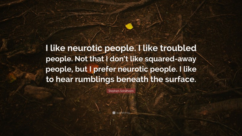 Stephen Sondheim Quote: “I like neurotic people. I like troubled people. Not that I don’t like squared-away people, but I prefer neurotic people. I like to hear rumblings beneath the surface.”