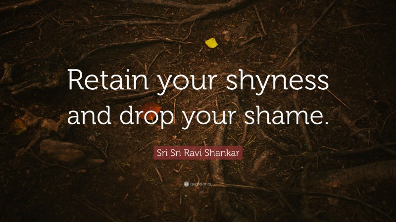 Sri Sri Ravi Shankar Quote: “Retain your shyness and drop your shame.”