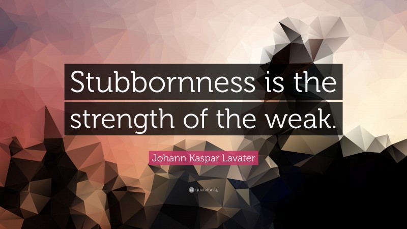 Johann Kaspar Lavater Quote: “Stubbornness is the strength of the weak.”