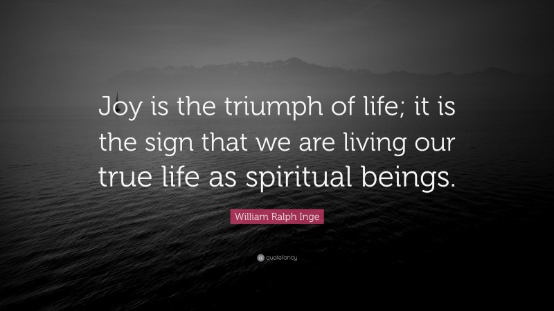William Ralph Inge Quote: “Joy is the triumph of life; it is the sign that we are living our true life as spiritual beings.”