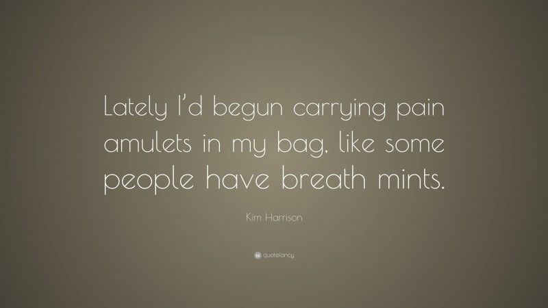 Kim Harrison Quote: “Lately I’d begun carrying pain amulets in my bag, like some people have breath mints.”