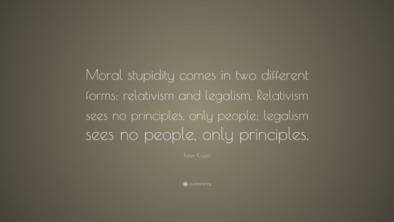 Peter Kreeft Quote: “Moral stupidity comes in two different forms: relativism and legalism. Relativism sees no principles, only people; legalism sees no people, only principles.”