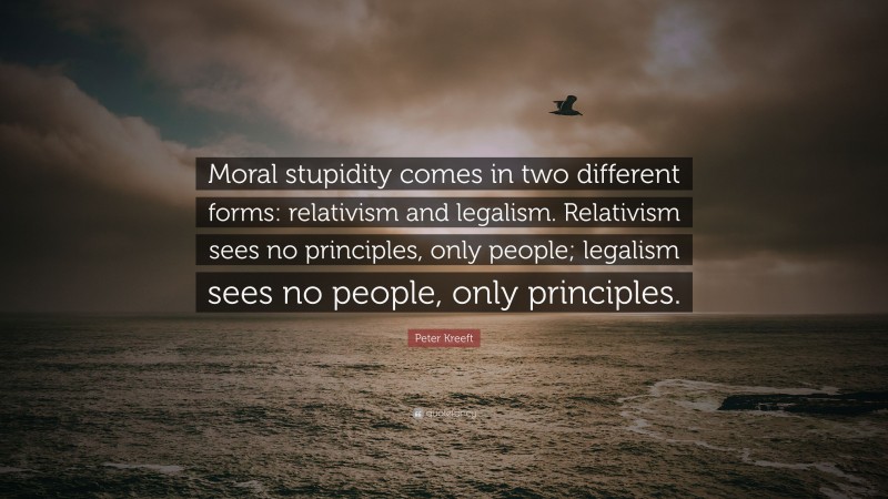Peter Kreeft Quote: “Moral stupidity comes in two different forms: relativism and legalism. Relativism sees no principles, only people; legalism sees no people, only principles.”
