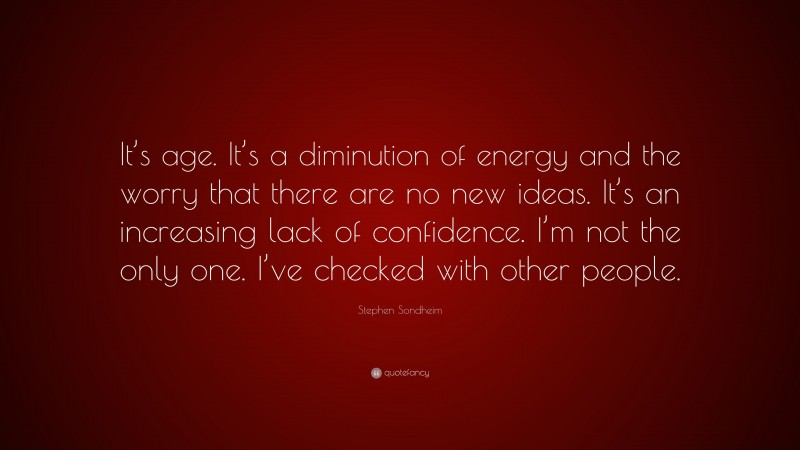 Stephen Sondheim Quote: “It’s age. It’s a diminution of energy and the worry that there are no new ideas. It’s an increasing lack of confidence. I’m not the only one. I’ve checked with other people.”