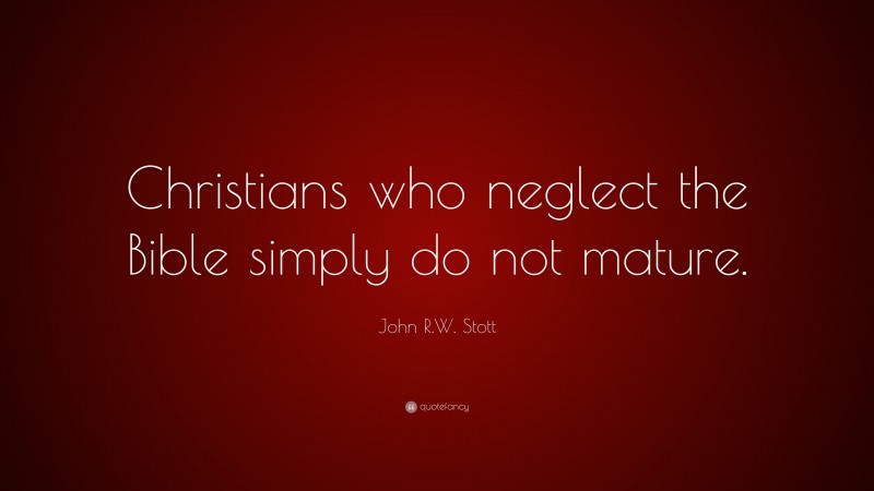 John R.W. Stott Quote: “Christians who neglect the Bible simply do not mature.”