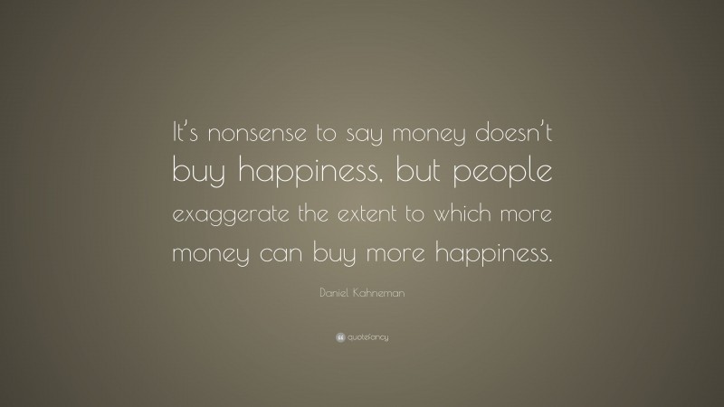 Daniel Kahneman Quote: “It’s nonsense to say money doesn’t buy happiness, but people exaggerate the extent to which more money can buy more happiness.”