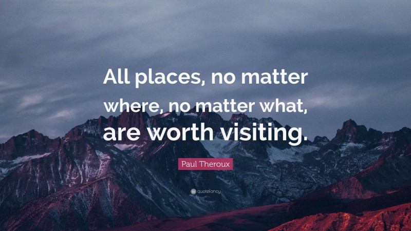 Paul Theroux Quote: “All places, no matter where, no matter what, are worth visiting.”