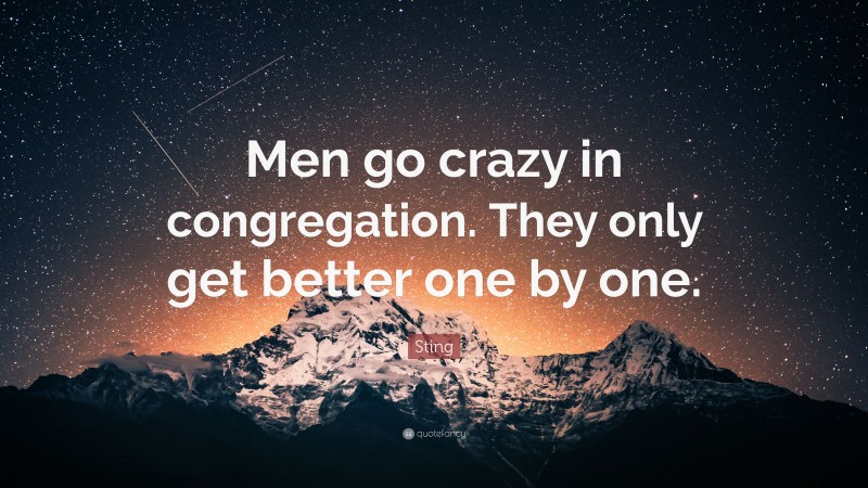 Sting Quote: “Men go crazy in congregation. They only get better one by one.”