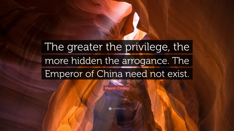 Mason Cooley Quote: “The greater the privilege, the more hidden the arrogance. The Emperor of China need not exist.”