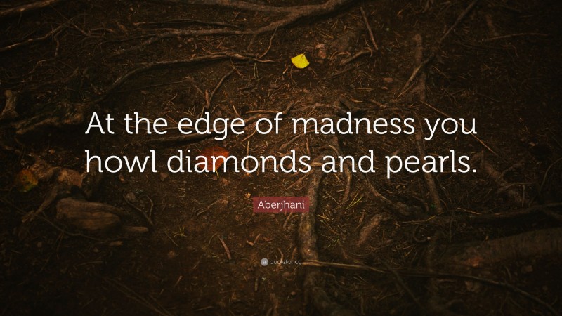 Aberjhani Quote: “At the edge of madness you howl diamonds and pearls.”