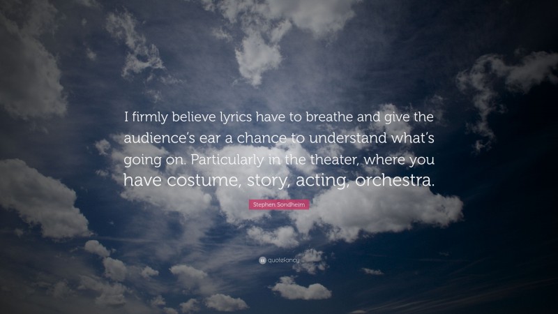 Stephen Sondheim Quote: “I firmly believe lyrics have to breathe and give the audience’s ear a chance to understand what’s going on. Particularly in the theater, where you have costume, story, acting, orchestra.”
