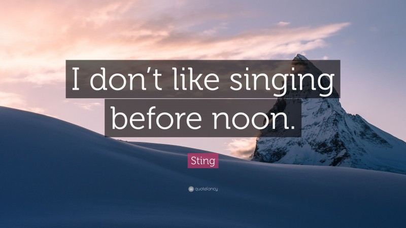 Sting Quote: “I don’t like singing before noon.”