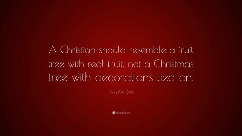 John R.W. Stott Quote: “A Christian should resemble a fruit tree with real fruit, not a Christmas tree with decorations tied on.”