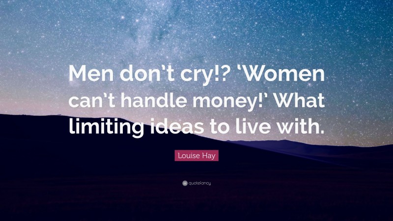 Louise Hay Quote: “Men don’t cry!? ‘Women can’t handle money!’ What limiting ideas to live with.”