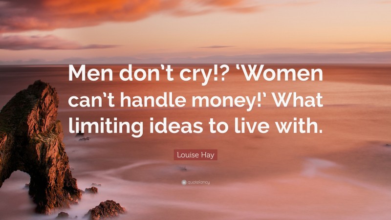 Louise Hay Quote: “Men don’t cry!? ‘Women can’t handle money!’ What limiting ideas to live with.”