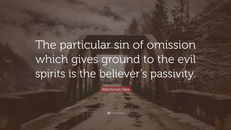 Watchman Nee Quote: “The particular sin of omission which gives ground to the evil spirits is the believer’s passivity.”