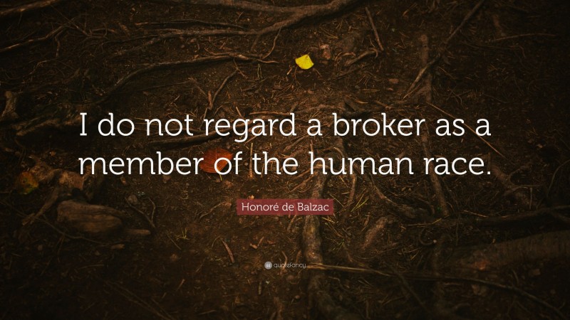 Honoré de Balzac Quote: “I do not regard a broker as a member of the human race.”