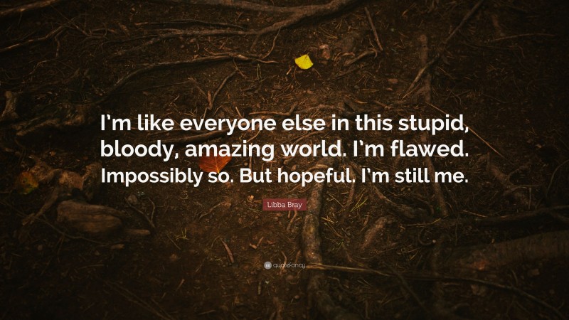 Libba Bray Quote: “I’m like everyone else in this stupid, bloody, amazing world. I’m flawed. Impossibly so. But hopeful. I’m still me.”