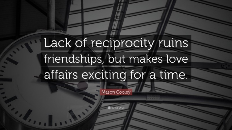 Mason Cooley Quote: “Lack of reciprocity ruins friendships, but makes love affairs exciting for a time.”