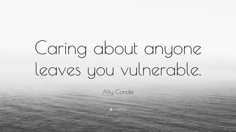 Ally Condie Quote: “Caring about anyone leaves you vulnerable.”