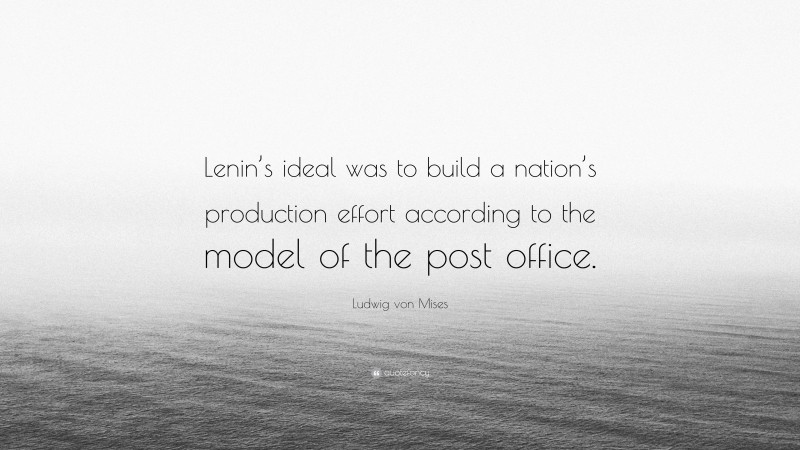 Ludwig von Mises Quote: “Lenin’s ideal was to build a nation’s production effort according to the model of the post office.”