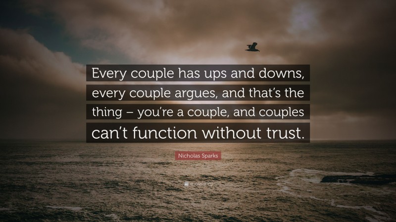 Nicholas Sparks Quote: “Every couple has ups and downs, every couple argues, and that’s the thing – you’re a couple, and couples can’t function without trust.”
