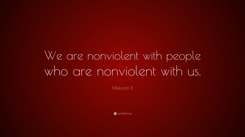 Malcolm X Quote: “We are nonviolent with people who are nonviolent with us.”