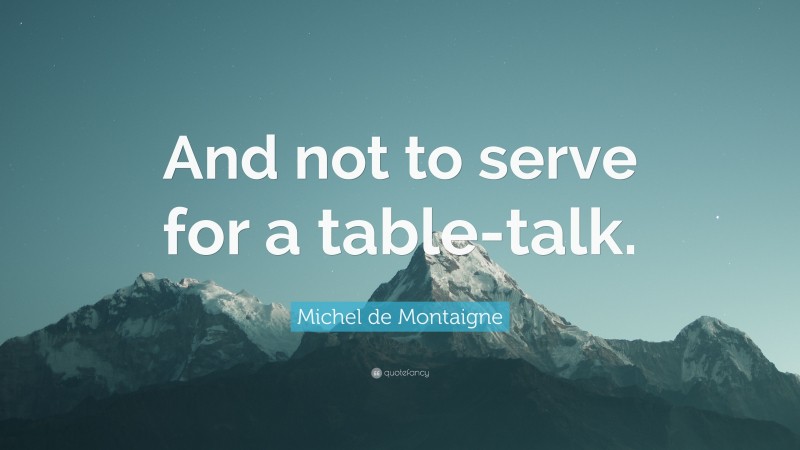 Michel de Montaigne Quote: “And not to serve for a table-talk.”