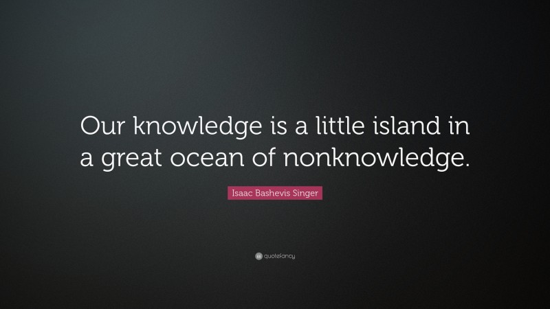 Isaac Bashevis Singer Quote: “Our knowledge is a little island in a great ocean of nonknowledge.”