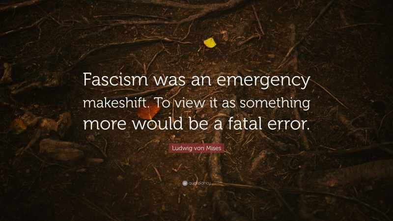 Ludwig von Mises Quote: “Fascism was an emergency makeshift. To view it as something more would be a fatal error.”