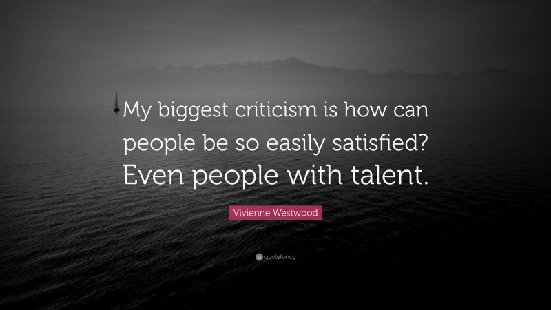 Vivienne Westwood Quote: “My biggest criticism is how can people be so easily satisfied? Even people with talent.”