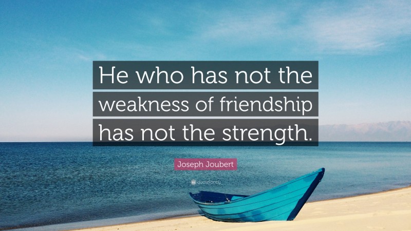 Joseph Joubert Quote: “He who has not the weakness of friendship has not the strength.”
