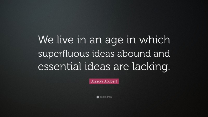 Joseph Joubert Quote: “We live in an age in which superfluous ideas abound and essential ideas are lacking.”