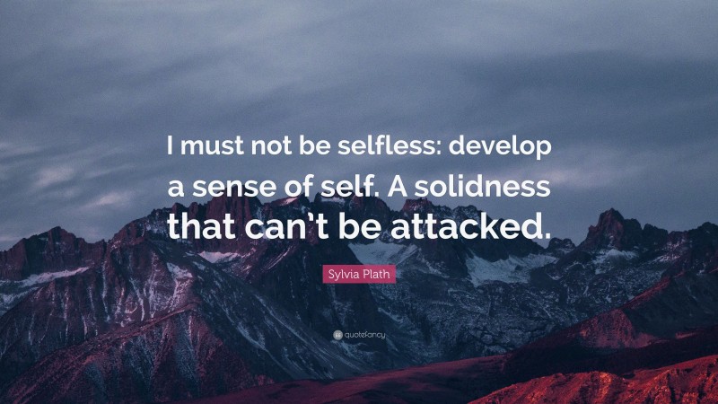 Sylvia Plath Quote: “I must not be selfless: develop a sense of self. A solidness that can’t be attacked.”