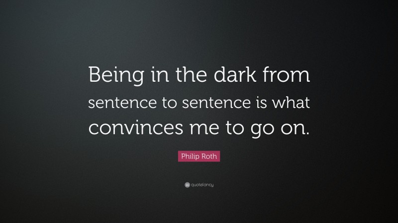 Philip Roth Quote: “Being in the dark from sentence to sentence is what convinces me to go on.”