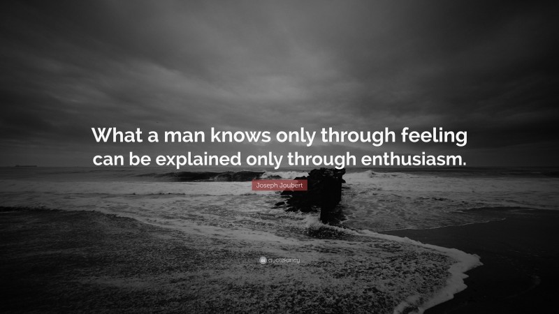 Joseph Joubert Quote: “What a man knows only through feeling can be explained only through enthusiasm.”