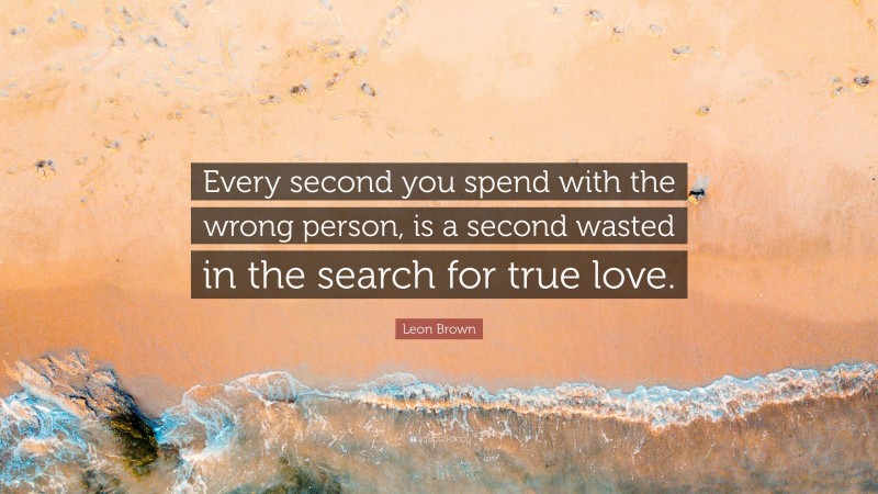 Leon Brown Quote: “Every second you spend with the wrong person, is a second wasted in the search for true love.”