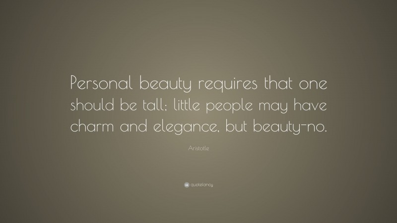 Aristotle Quote: “Personal beauty requires that one should be tall; little people may have charm and elegance, but beauty-no.”