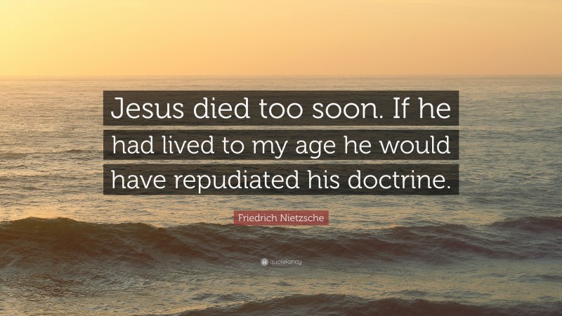 Friedrich Nietzsche Quote: “Jesus died too soon. If he had lived to my age he would have repudiated his doctrine.”