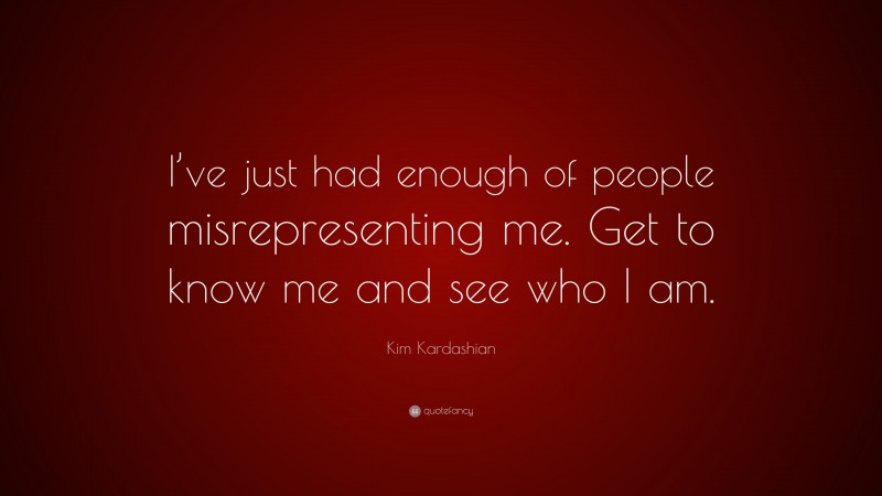 Kim Kardashian Quote: “I’ve just had enough of people misrepresenting me. Get to know me and see who I am.”