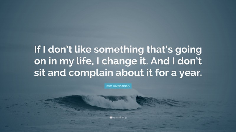 Kim Kardashian Quote: “If I don’t like something that’s going on in my life, I change it. And I don’t sit and complain about it for a year.”