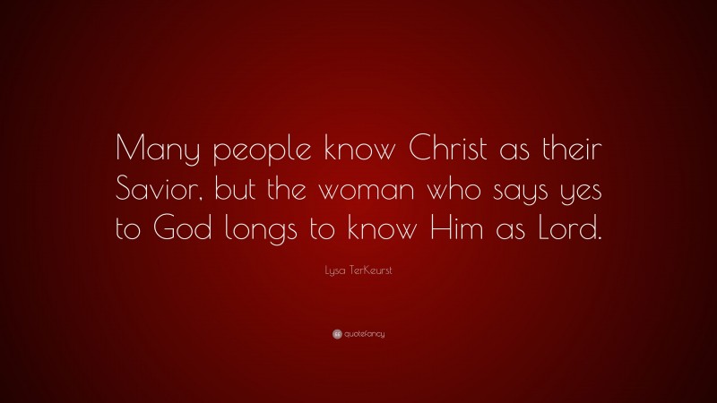 Lysa TerKeurst Quote: “Many people know Christ as their Savior, but the woman who says yes to God longs to know Him as Lord.”