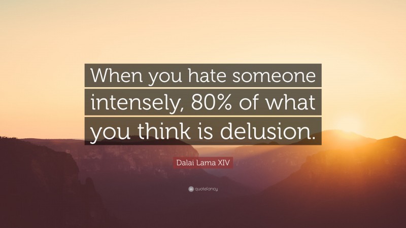 Dalai Lama XIV Quote: “When you hate someone intensely, 80% of what you think is delusion.”