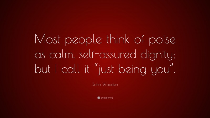 John Wooden Quote: “Most people think of poise as calm, self-assured dignity; but I call it “just being you”.”