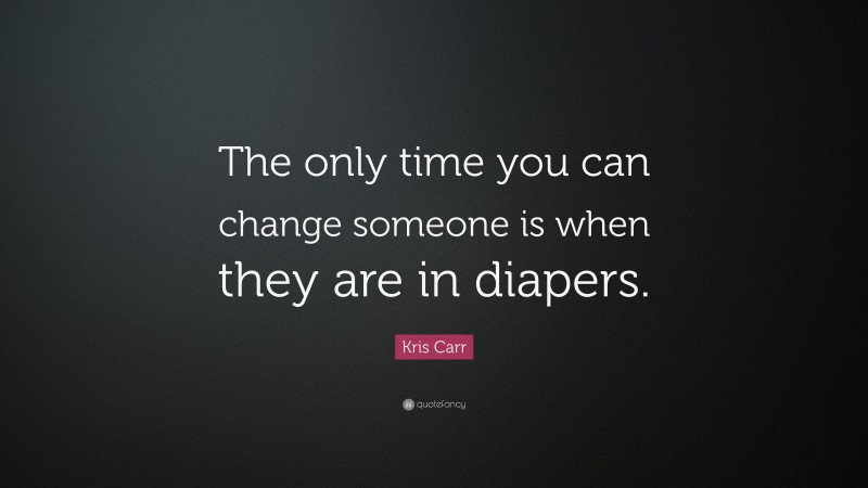 Kris Carr Quote: “The only time you can change someone is when they are in diapers.”