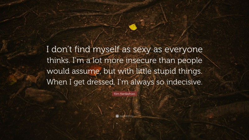Kim Kardashian Quote: “I don’t find myself as sexy as everyone thinks. I’m a lot more insecure than people would assume, but with little stupid things. When I get dressed, I’m always so indecisive.”