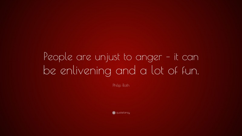 Philip Roth Quote: “People are unjust to anger – it can be enlivening and a lot of fun.”