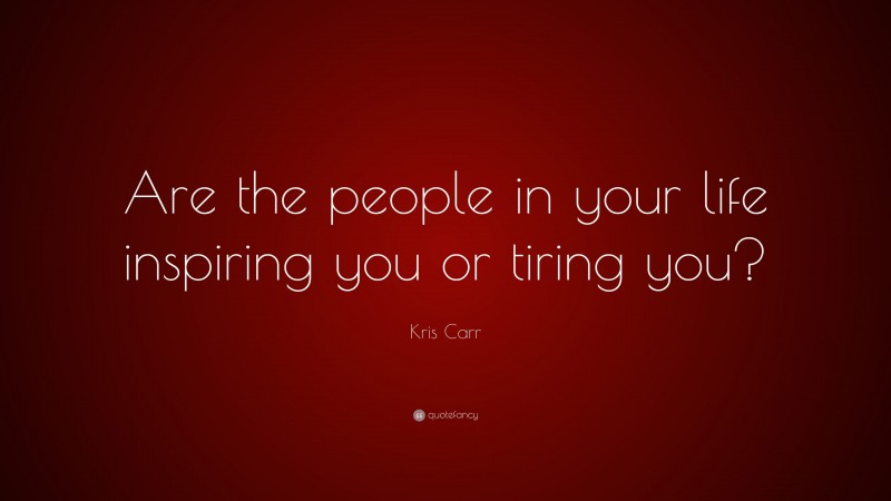 Kris Carr Quote: “Are the people in your life inspiring you or tiring you?”